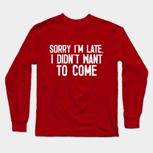 Sorry I'm Late - I Didn't Want To Come Long Sleeve T-Shirt